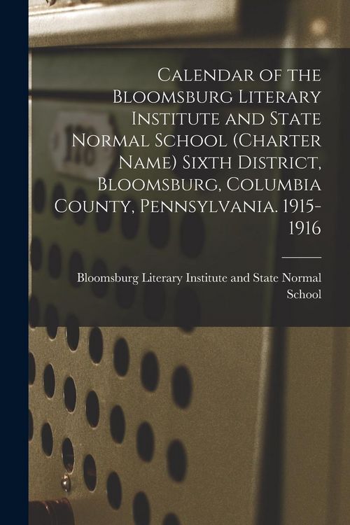 Produktbild: Calendar of the Bloomsburg Literary Institute and State Normal School (charter Name) Sixth District, Bloomsburg, Columbia County, Pennsylvania. 1915-1