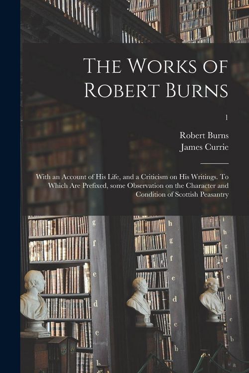 Produktbild: The Works of Robert Burns; With an Account of His Life, and a Criticism on His Writings. To Which Are Prefixed, Some Observation on the Character and Condition of Scottish Peasantry; 1