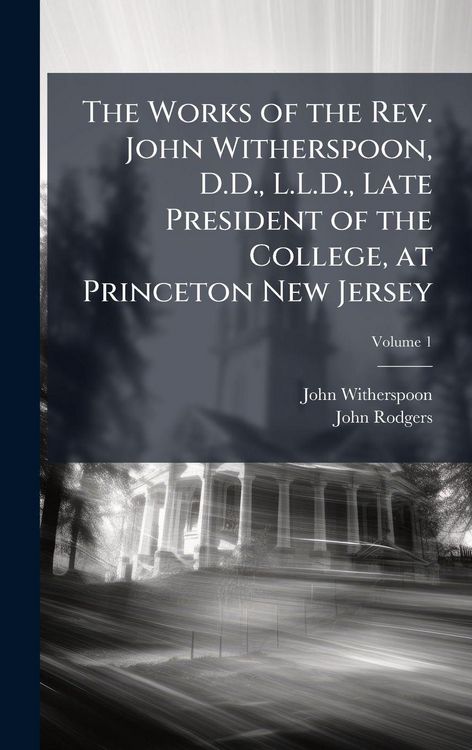 Produktbild: The Works of the Rev. John Witherspoon, D.D., L.L.D., Late President of the College, at Princeton New Jersey