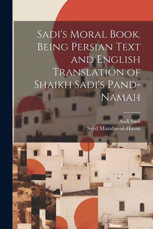 Produktbild: Sadi's Moral Book. Being Persian Text and English Translation of Shaikh Sadi's Pand-namah