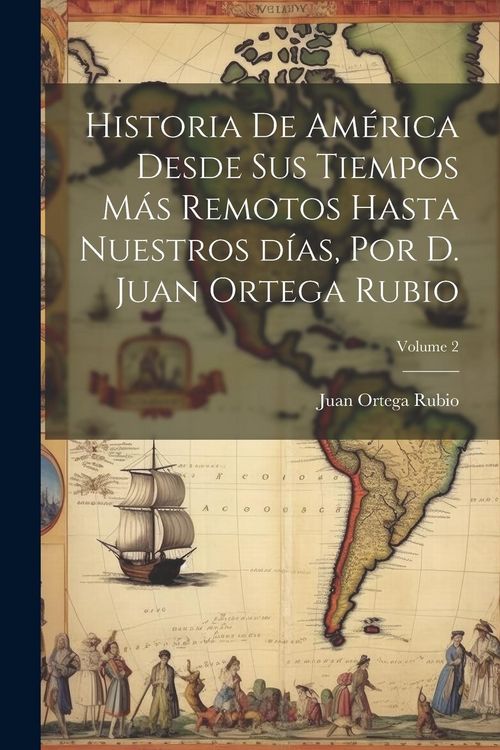Produktbild: Historia de Am&eacute;rica desde sus tiempos m&aacute;s remotos hasta nuestros d&iacute;as, por D. Juan Ortega Rubio; Volume 2