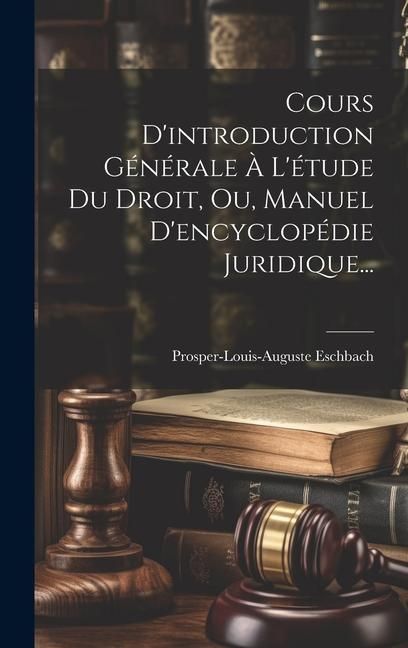 Produktbild: Cours D'introduction G&eacute;n&eacute;rale &Agrave; L'&eacute;tude Du Droit, Ou, Manuel D'encyclop&eacute;die Juridique...