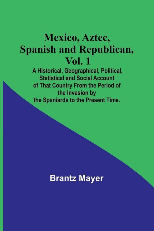 Produktbild: Mexico, Aztec, Spanish and Republican, Vol. 1; A Historical, Geographical, Political, Statistical and Social Account of That Country From the Period o