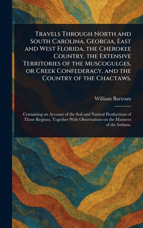 Produktbild: Travels Through North and South Carolina, Georgia, East and West Florida, the Cherokee Country, the Extensive Territories of the Muscogulges, or Creek Confederacy, and the Country of the Chactaws.