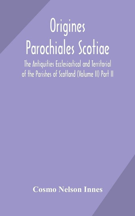 Produktbild: Origines Parochiales Scotiae. The Antiquities Ecclesiastical And Territorial Of The Parishes Of Scotland (Volume Ii) Part Ii.
