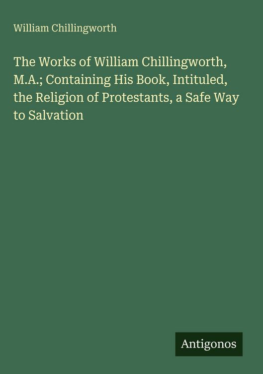 Produktbild: The Works of William Chillingworth, M.A.; Containing His Book, Intituled, the Religion of Protestants, a Safe Way to Salvation