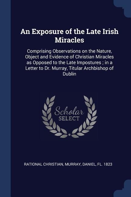 Produktbild: An Exposure of the Late Irish Miracles: Comprising Observations on the Nature, Object and Evidence of Christian Miracles as Opposed to the Late Impost