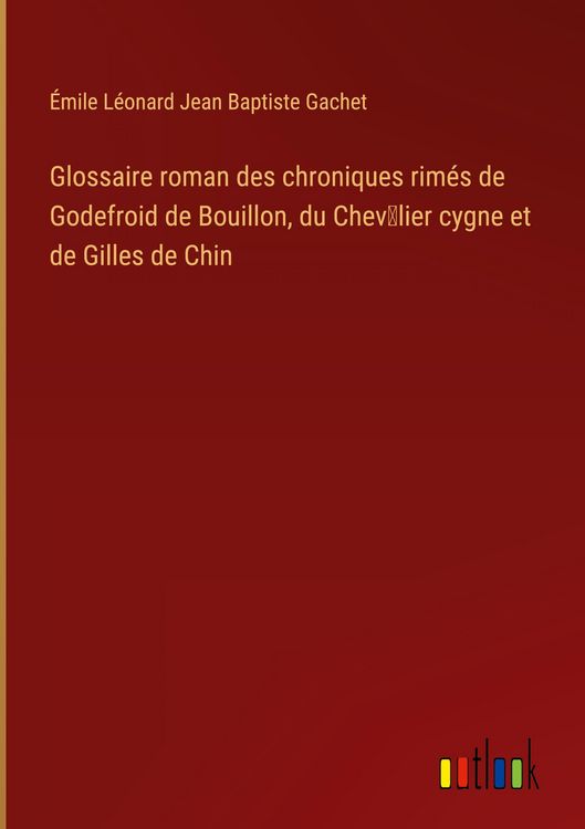 Produktbild: Glossaire roman des chroniques rim&eacute;s de Godefroid de Bouillon, du Chev&iquest;lier cygne et de Gilles de Chin