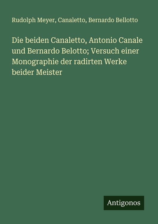 Produktbild: Die beiden Canaletto, Antonio Canale und Bernardo Belotto; Versuch einer Monographie der radirten Werke beider Meister