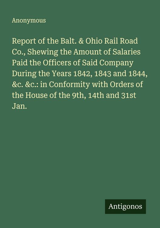 Produktbild: Report of the Balt. & Ohio Rail Road Co., Shewing the Amount of Salaries Paid the Officers of Said Company During the Years 1842, 1843 and 1844, &c. &