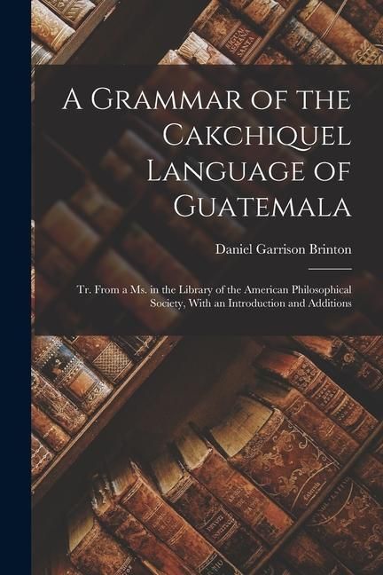 Produktbild: A Grammar of the Cakchiquel Language of Guatemala: Tr. From a Ms. in the Library of the American Philosophical Society, With an Introduction and Addit