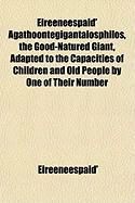 Produktbild: Eireeneespaid' Agathoontegigantaiosphilos, the Good-Natured Giant, Adapted to the Capacities of Children and Old People by One of Their Number