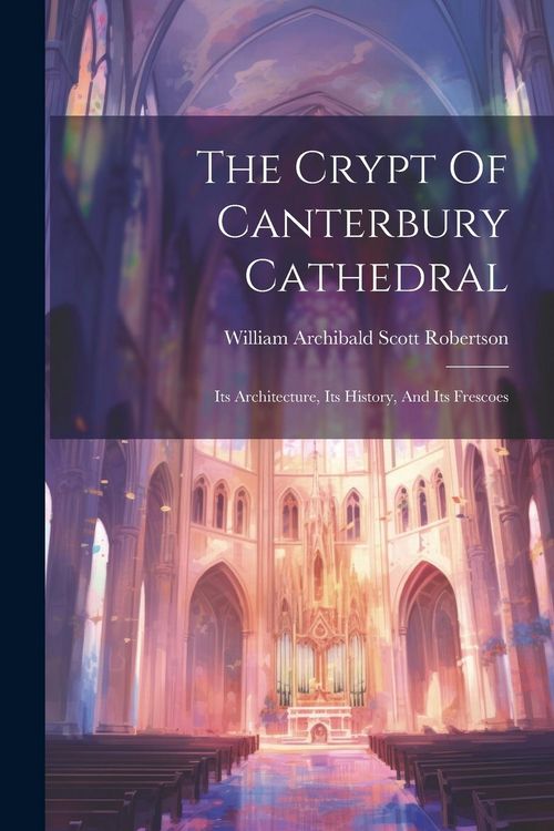 Produktbild: The Crypt Of Canterbury Cathedral: Its Architecture, Its History, And Its Frescoes
