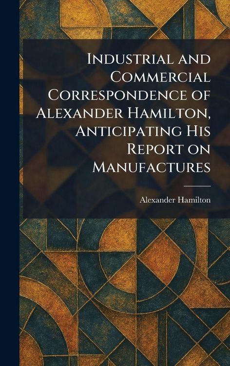 Produktbild: Industrial and Commercial Correspondence of Alexander Hamilton, Anticipating His Report on Manufactures