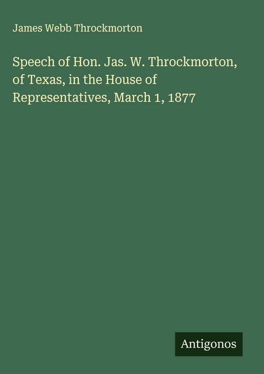 Produktbild: Speech of Hon. Jas. W. Throckmorton, of Texas, in the House of Representatives, March 1, 1877