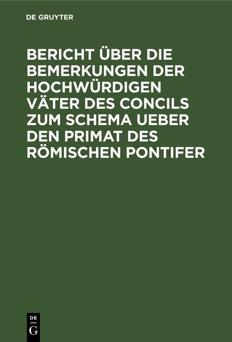 Produktbild: Bericht &uuml;ber die Bemerkungen der hochw&uuml;rdigen V&auml;ter des Concils zum Schema ueber den Primat des R&ouml;mischen Pontifer