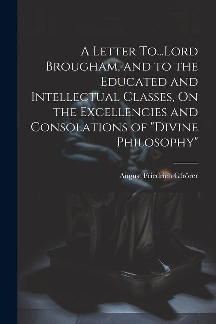 Produktbild: A Letter To...Lord Brougham, and to the Educated and Intellectual Classes, On the Excellencies and Consolations of "Divine Philosophy"