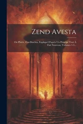 Produktbild: Zend Avesta: Ou Plut&ocirc;t, Zen-daschta, Expliqu&eacute; D'apr&egrave;s Un Principe Tout &Agrave; Fait Nouveau, Volumes 1-3...