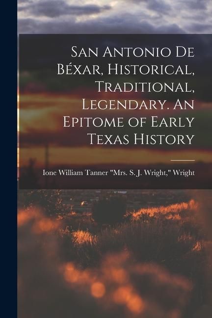 Produktbild: San Antonio de B&eacute;xar, Historical, Traditional, Legendary. An Epitome of Early Texas History