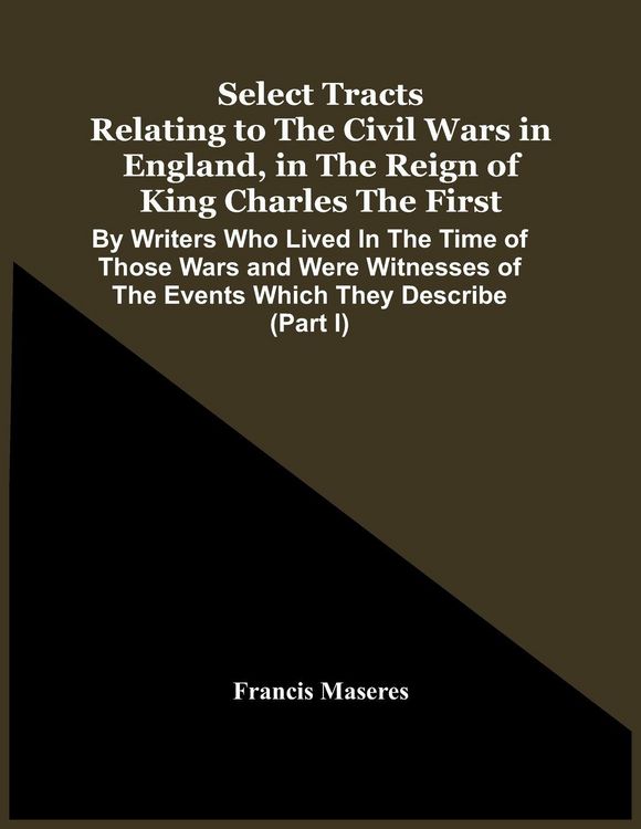 Produktbild: Select Tracts Relating To The Civil Wars In England, In The Reign Of King Charles The First
