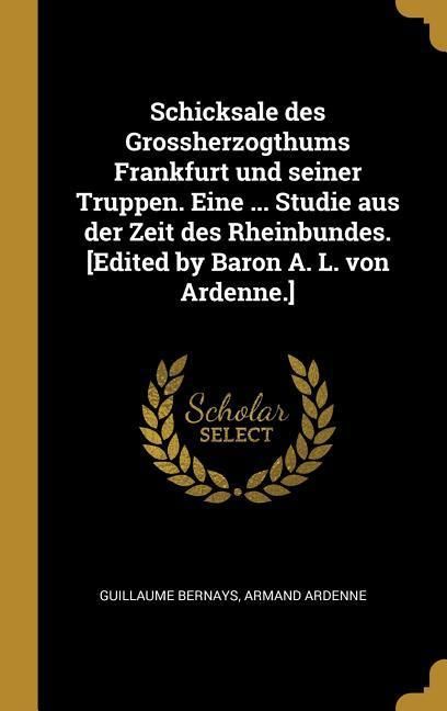 Produktbild: Schicksale Des Grossherzogthums Frankfurt Und Seiner Truppen. Eine ... Studie Aus Der Zeit Des Rheinbundes. [edited by Baron A. L. Von Ardenne.]