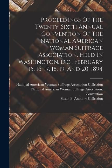 Produktbild: Proceedings Of The Twenty-sixth Annual Convention Of The National American Woman Suffrage Association, Held In Washington, D.c., February 15, 16, 17,