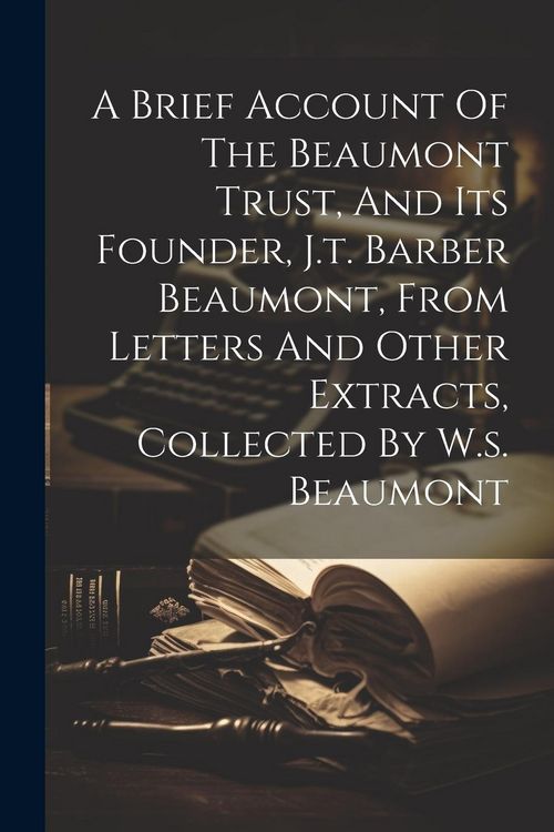 Produktbild: A Brief Account Of The Beaumont Trust, And Its Founder, J.t. Barber Beaumont, From Letters And Other Extracts, Collected By W.s. Beaumont