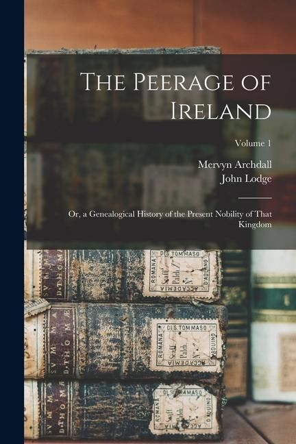 Produktbild: The Peerage of Ireland: Or, a Genealogical History of the Present Nobility of That Kingdom; Volume 1