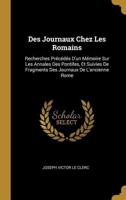 Produktbild: Des Journaux Chez Les Romains: Recherches Pr&eacute;c&eacute;d&eacute;s D'un M&eacute;moire Sur Les Annales Des Pontifes, Et Suivies De Fragments Des Journaux De L'ancienne Rome