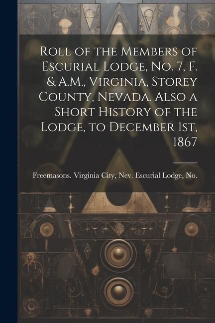 Produktbild: Roll of the Members of Escurial Lodge, No. 7, F. & A.M., Virginia, Storey County, Nevada. Also a Short History of the Lodge, to December 1st, 1867