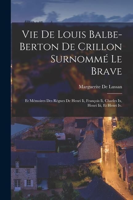 Produktbild: Vie De Louis Balbe-Berton De Crillon Surnomm&eacute; Le Brave: Et M&eacute;moires Des R&egrave;gnes De Henri Ii, Fran&ccedil;ois Ii, Charles Ix, Henri Iii, Et Henri Iv.