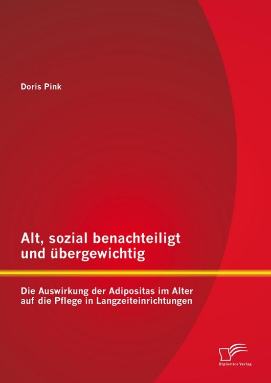 Produktbild: Alt, sozial benachteiligt und &uuml;bergewichtig: Die Auswirkung der Adipositas im Alter auf die Pflege in Langzeiteinrichtungen