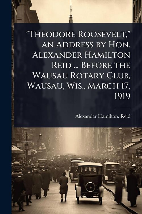 Produktbild: "Theodore Roosevelt," an Address by Hon. Alexander Hamilton Reid ... Before the Wausau Rotary Club, Wausau, Wis., March 17, 1919
