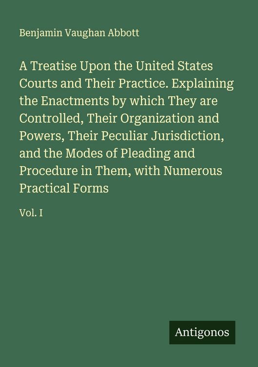 Produktbild: A Treatise Upon the United States Courts and Their Practice. Explaining the Enactments by which They are Controlled, Their Organization and Powers, Their Peculiar Jurisdiction, and the Modes of Pleading and Procedure in Them, with Numerous Practical Forms