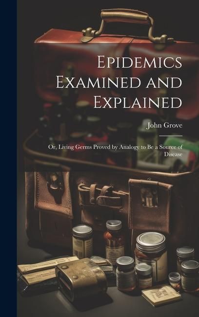 Produktbild: Epidemics Examined and Explained: Or, Living Germs Proved by Analogy to Be a Source of Disease