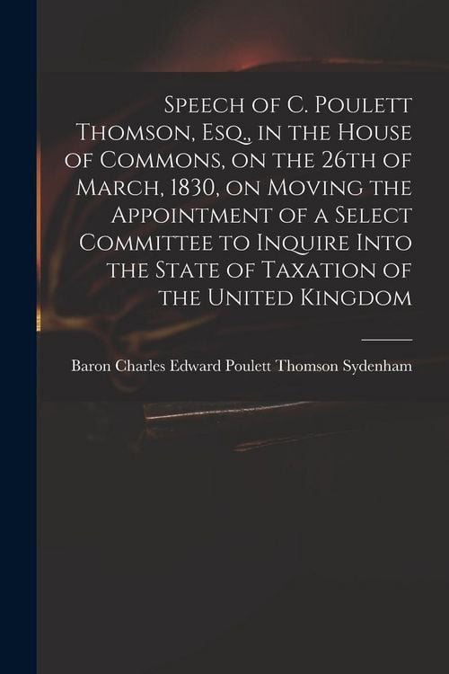 Produktbild: Speech of C. Poulett Thomson, Esq., in the House of Commons, on the 26th of March, 1830, on Moving the Appointment of a Select Committee to Inquire In