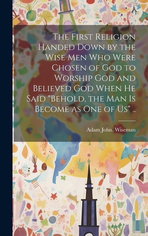 Produktbild: The First Religion Handed Down by the Wise Men Who Were Chosen of God to Worship God and Believed God When He Said "Behold, the Man is Become as One o