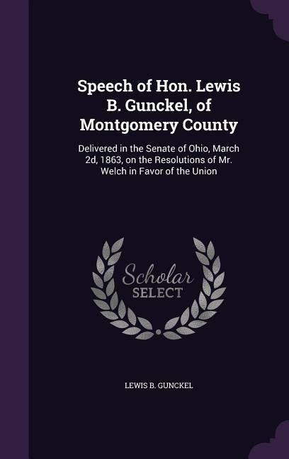 Produktbild: Speech of Hon. Lewis B. Gunckel, of Montgomery County: Delivered in the Senate of Ohio, March 2d, 1863, on the Resolutions of Mr. Welch in Favor of th