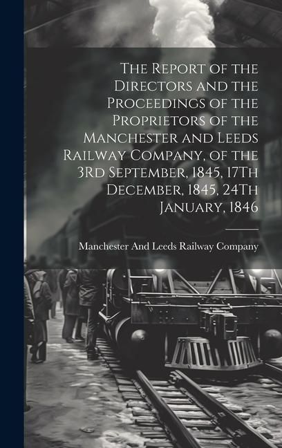 Produktbild: The Report of the Directors and the Proceedings of the Proprietors of the Manchester and Leeds Railway Company, of the 3Rd September, 1845, 17Th Decem