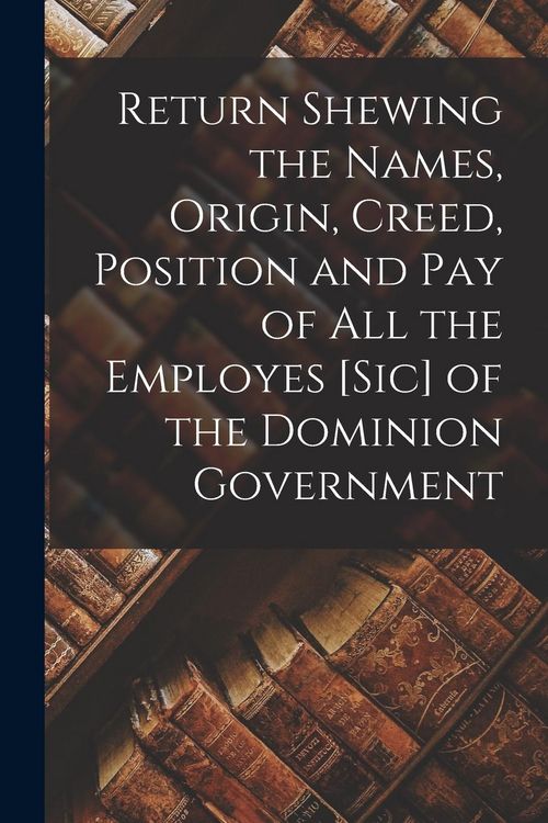Produktbild: Return Shewing the Names, Origin, Creed, Position and Pay of All the Employes [sic] of the Dominion Government [microform]