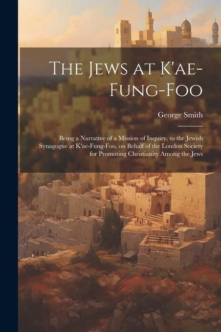 Produktbild: The Jews at K'ae-fung-foo: Being a Narrative of a Mission of Inquiry, to the Jewish Synagogue at K'ae-fung-foo, on Behalf of the London Society f