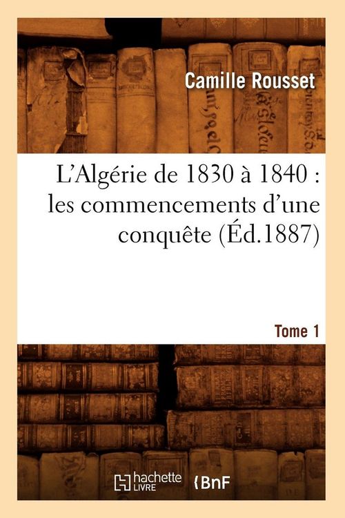 Produktbild: L'Alg&eacute;rie de 1830 &Agrave; 1840: Les Commencements d'Une Conqu&ecirc;te. Tome 1 (&Eacute;d.1887)