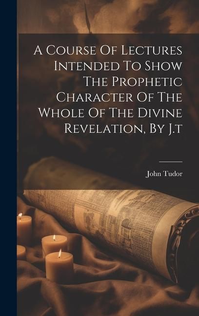 Produktbild: A Course Of Lectures Intended To Show The Prophetic Character Of The Whole Of The Divine Revelation, By J.t