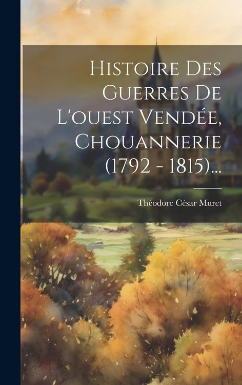 Produktbild: Histoire Des Guerres De L'ouest Vend&eacute;e, Chouannerie (1792 - 1815)...