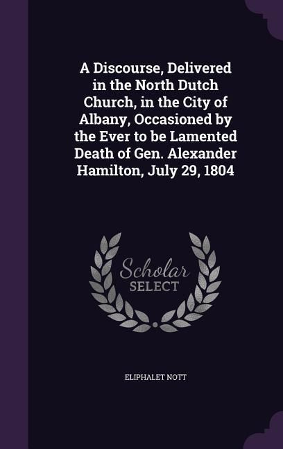 Produktbild: A Discourse, Delivered in the North Dutch Church, in the City of Albany, Occasioned by the Ever to be Lamented Death of Gen. Alexander Hamilton, July 29, 1804