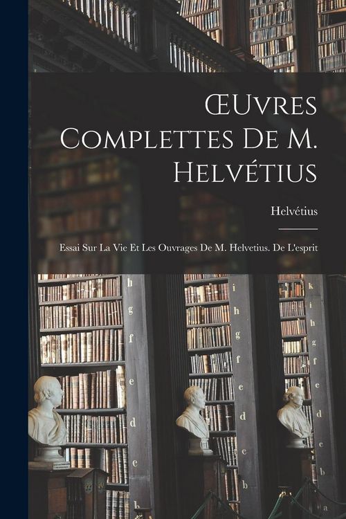 Produktbild: OEuvres Complettes De M. Helv&eacute;tius: Essai Sur La Vie Et Les Ouvrages De M. Helvetius. De L'esprit