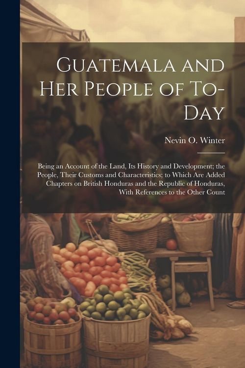 Produktbild: Guatemala and her People of To-day: Being an Account of the Land, its History and Development; the People, Their Customs and Characteristics; to Which