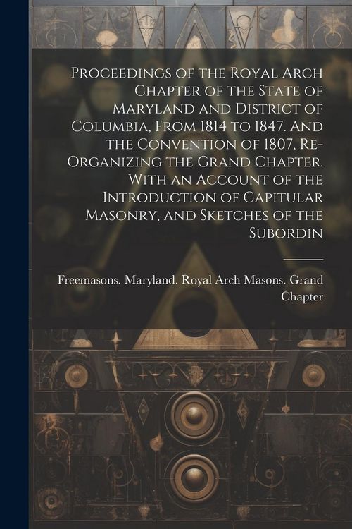 Produktbild: Proceedings of the Royal Arch Chapter of the State of Maryland and District of Columbia, From 1814 to 1847. And the Convention of 1807, Re-organizing