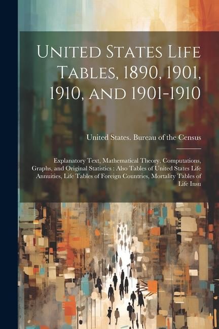 Produktbild: United States Life Tables, 1890, 1901, 1910, and 1901-1910: Explanatory Text, Mathematical Theory, Computations, Graphs, and Original Statistics: Also