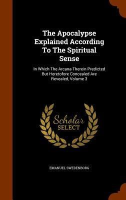 Produktbild: The Apocalypse Explained According To The Spiritual Sense: In Which The Arcana Therein Predicted But Heretofore Concealed Are Revealed, Volume 3